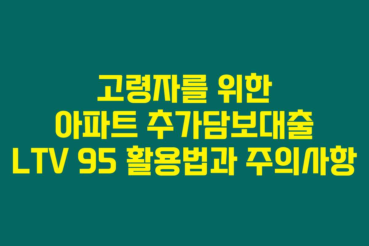 고령자를 위한 아파트 추가담보대출 LTV 95 활용법과 주의사항 고령자를 위한 아파트 추가담보대출 LTV 95 활용법과 주의사항