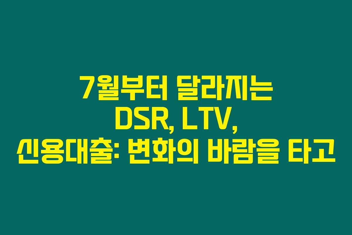 7월부터 달라지는 DSR, LTV, 신용대출: 변화의 바람을 타고 7월부터 달라지는 DSR, LTV, 신용대출: 변화의 바람을 타고