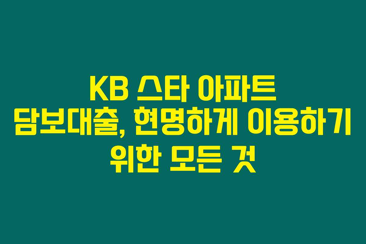 KB 스타 아파트 담보대출, 현명하게 이용하기 위한 모든 것 KB 스타 아파트 담보대출, 현명하게 이용하기 위한 모든 것