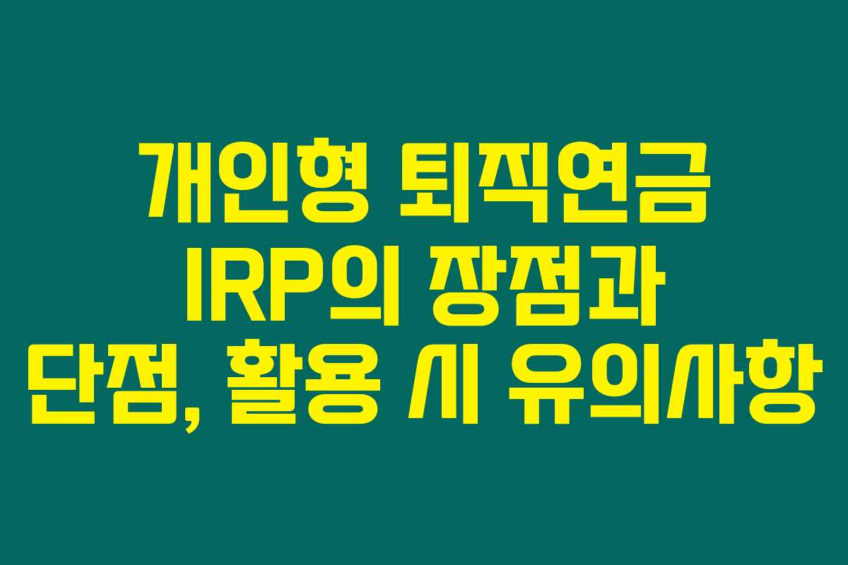 개인형 퇴직연금 IRP의 장점과 단점, 활용 시 유의사항