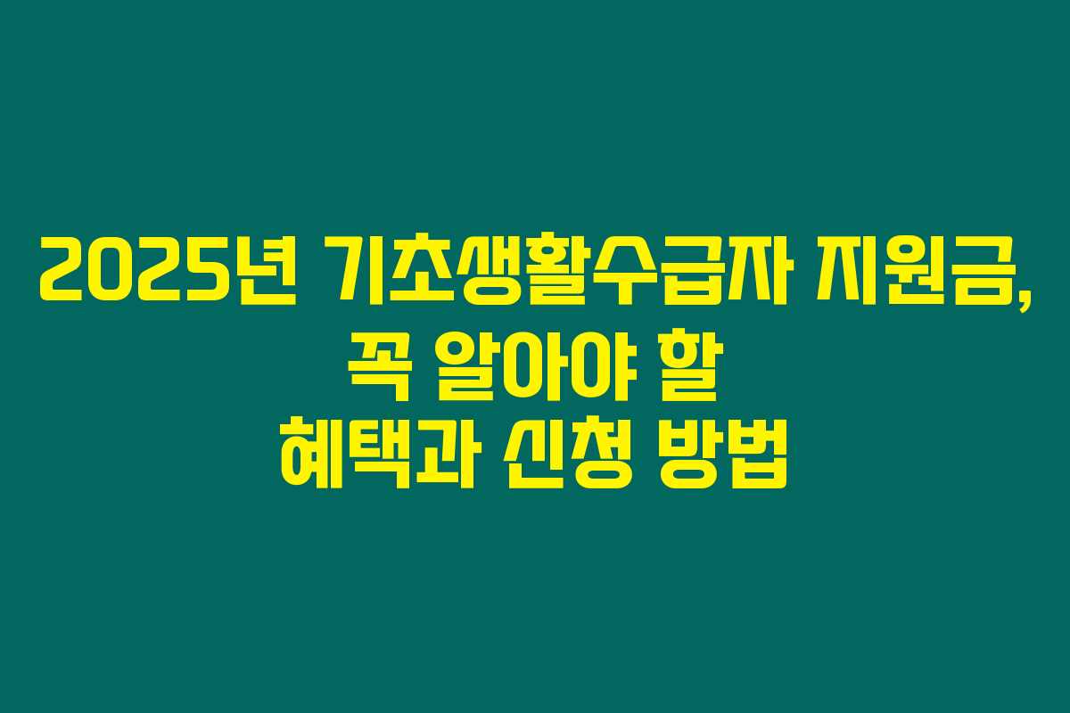 2025년 기초생활수급자 지원금, 꼭 알아야 할 혜택과 신청 방법 2025년 기초생활수급자 지원금, 꼭 알아야 할 혜택과 신청 방법