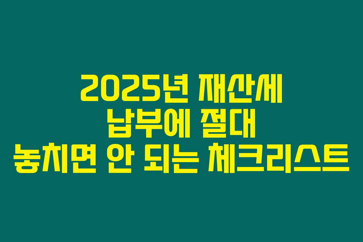 2025년 재산세 납부에 절대 놓치면 안 되는 체크리스트 2025년 재산세 납부에 절대 놓치면 안 되는 체크리스트