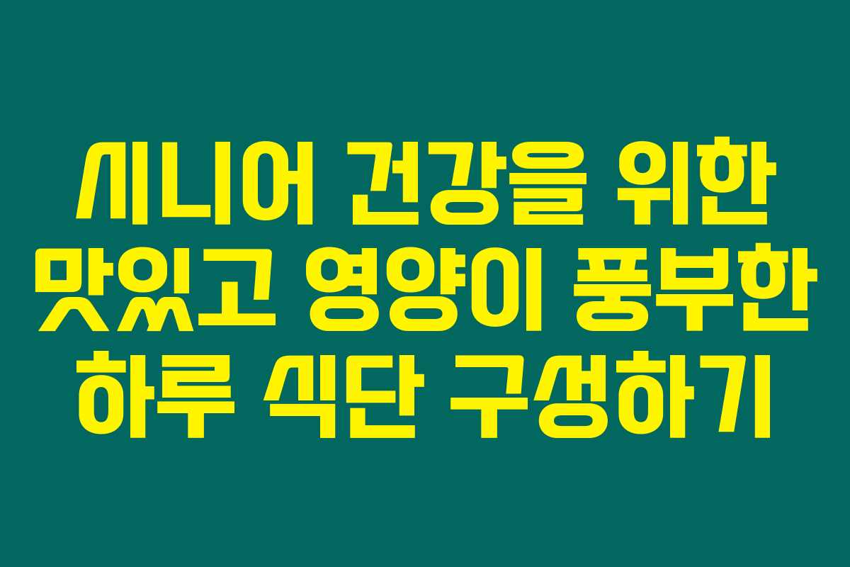 시니어 건강을 위한 맛있고 영양이 풍부한 하루 식단 구성하기 시니어 건강을 위한 맛있고 영양이 풍부한 하루 식단 구성하기