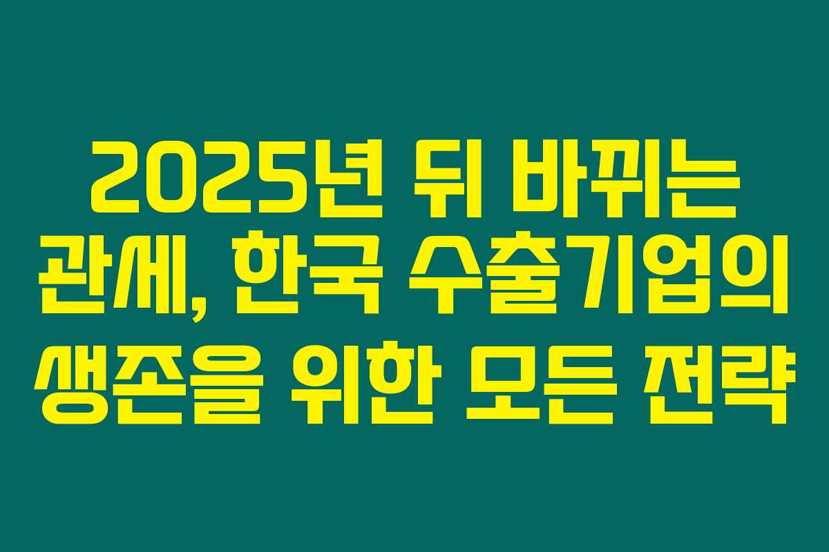 2025년 뒤 바뀌는 관세, 한국 수출기업의 생존을 위한 모든 전략 2025년 뒤 바뀌는 관세, 한국 수출기업의 생존을 위한 모든 전략