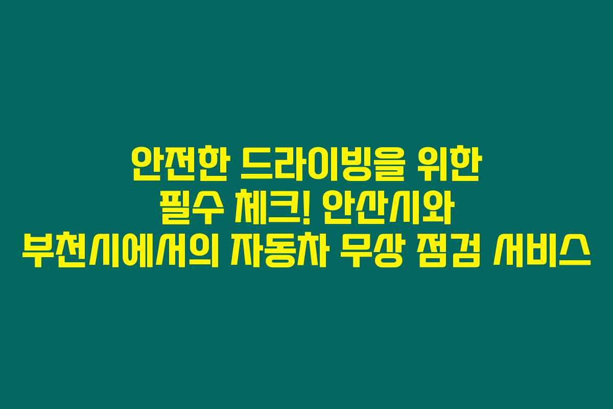 안전한 드라이빙을 위한 필수 체크! 안산시와 부천시에서의 자동차 무상 점검 서비스