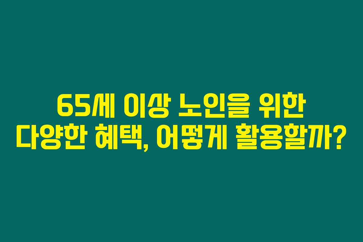 65세 이상 노인을 위한 다양한 혜택, 어떻게 활용할까? 65세 이상 노인을 위한 다양한 혜택, 어떻게 활용할까?