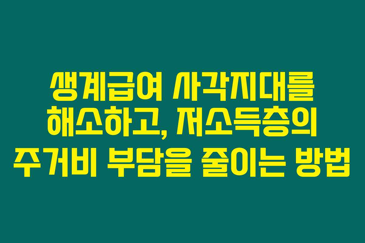 생계급여 사각지대를 해소하고, 저소득층의 주거비 부담을 줄이는 방법 생계급여 사각지대를 해소하고, 저소득층의 주거비 부담을 줄이는 방법