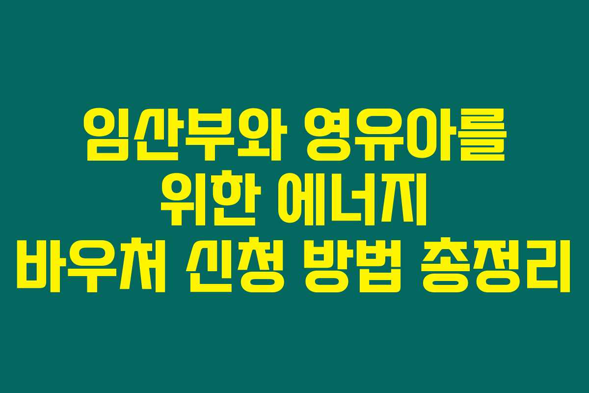 임산부와 영유아를 위한 에너지 바우처 신청 방법 총정리 임산부와 영유아를 위한 에너지 바우처 신청 방법 총정리