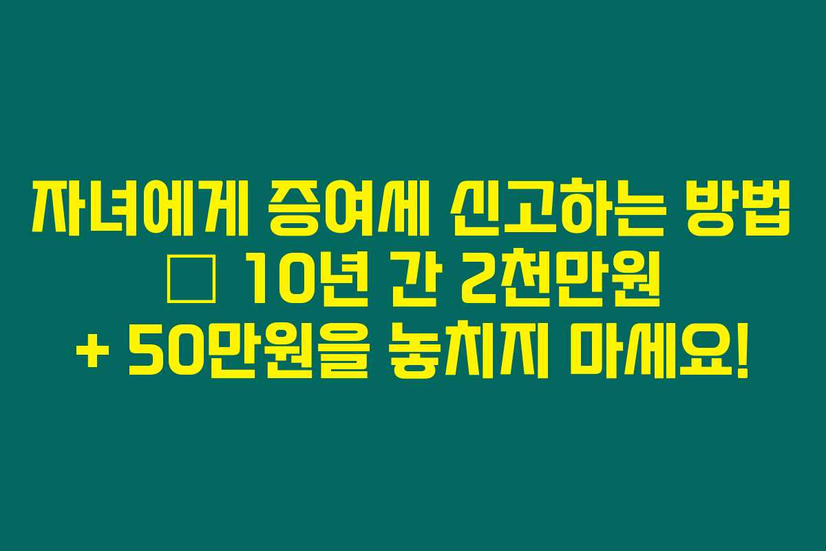 자녀에게 증여세 신고하는 방법 – 10년 간 2천만원 + 50만원을 놓치지 마세요!
