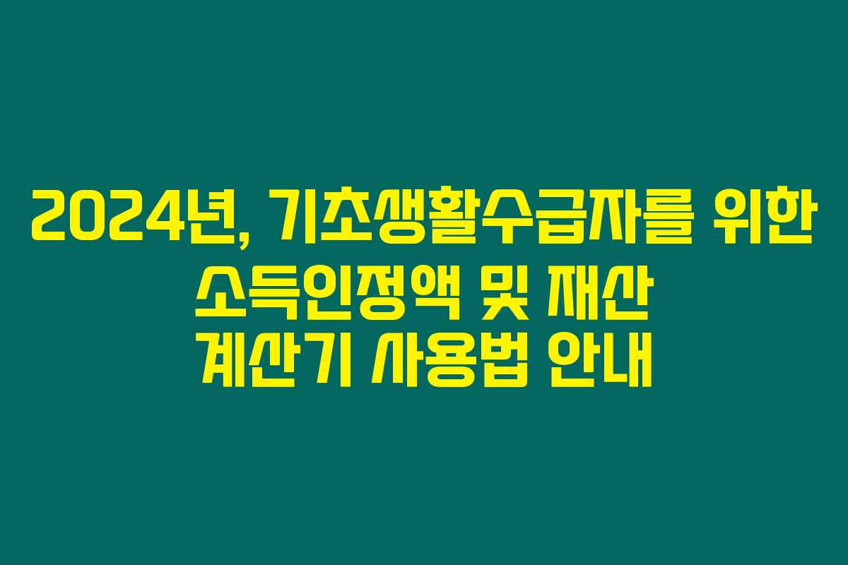 2024년, 기초생활수급자를 위한 소득인정액 및 재산 계산기 사용법 안내 2024년, 기초생활수급자를 위한 소득인정액 및 재산 계산기 사용법 안내