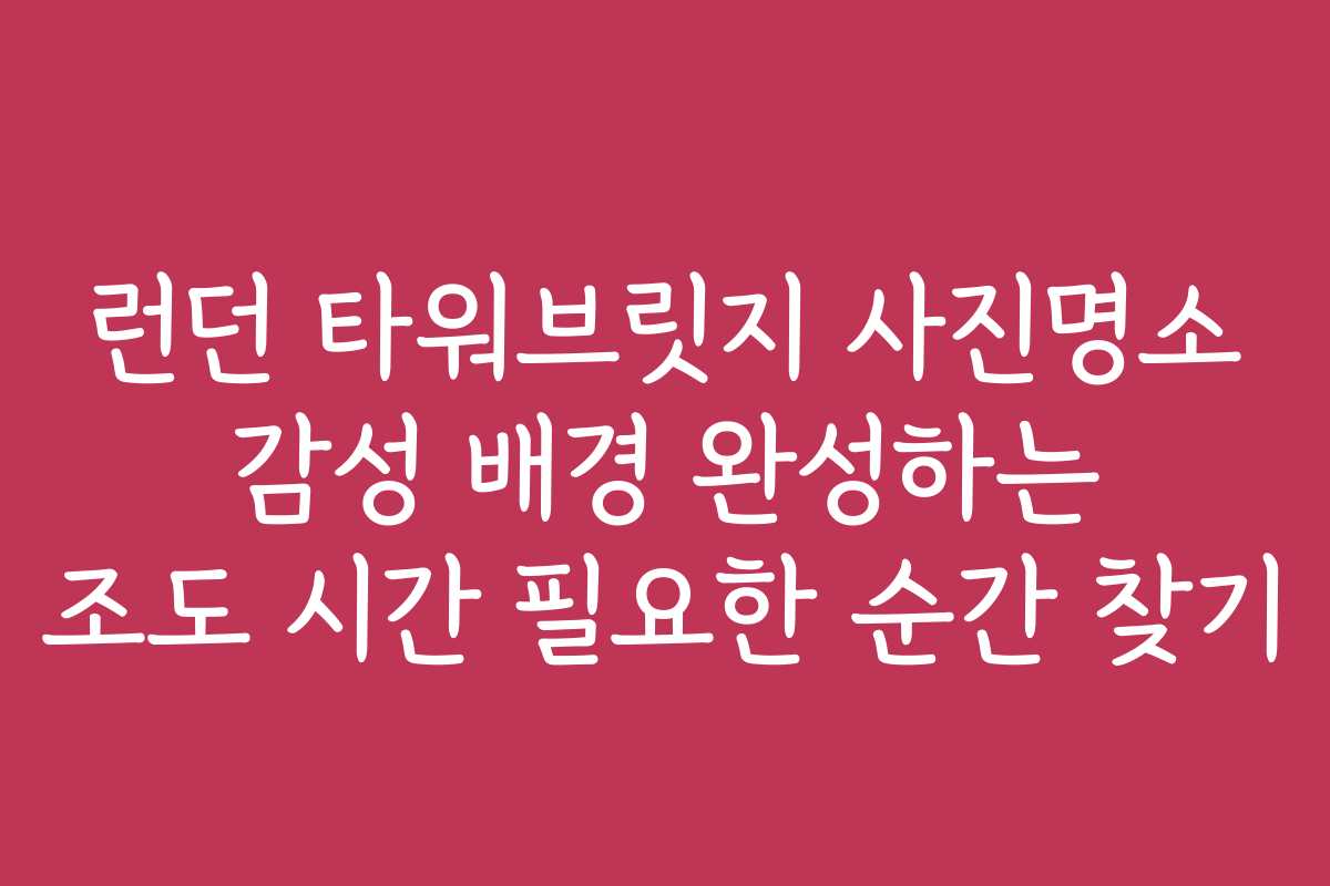 런던 타워브릿지 사진명소 감성 배경 완성하는 조도 시간 필요한 순간 찾기 런던 타워브릿지 사진명소 감성 배경 완성하는 조도 시간 필요한 순간 찾기