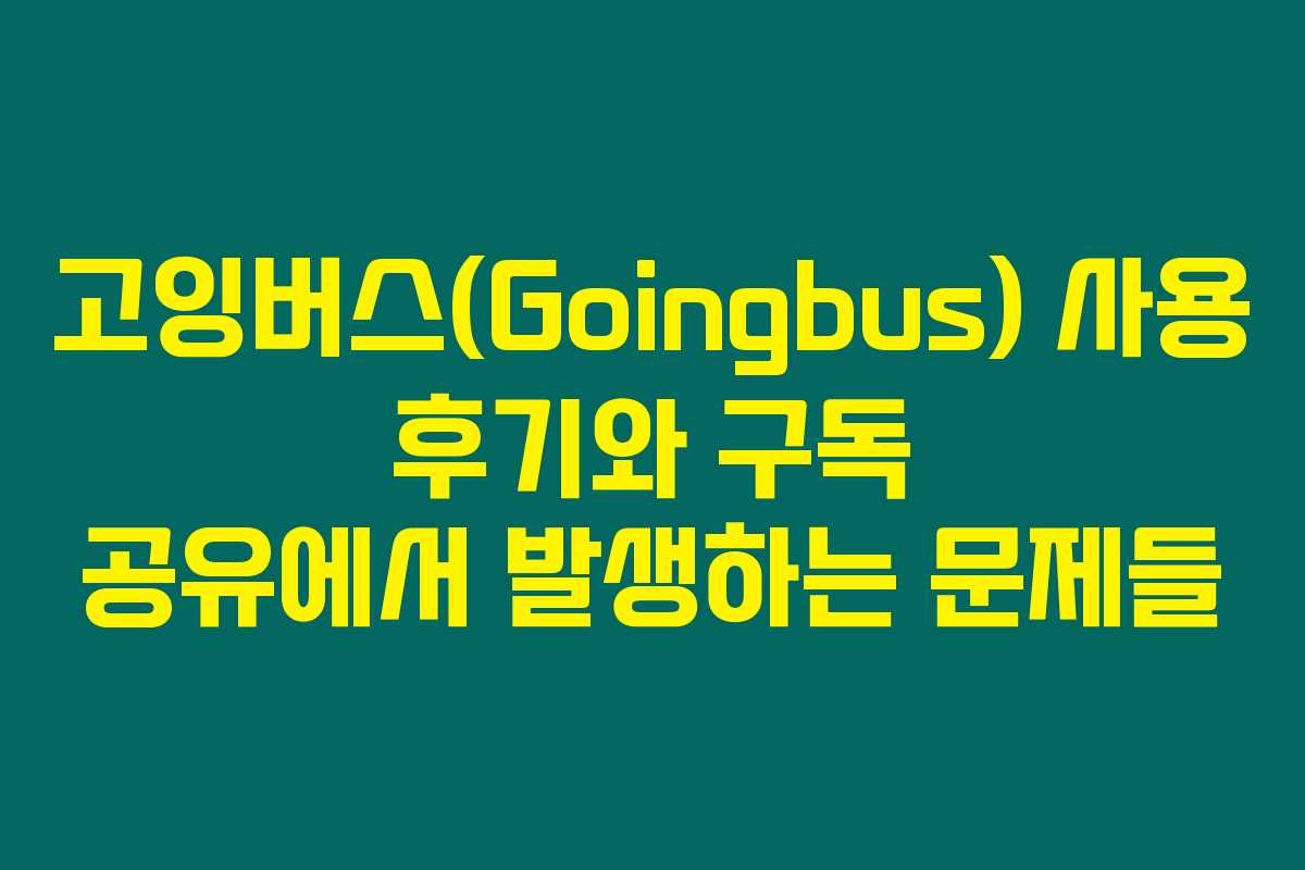 고잉버스(Goingbus) 사용 후기와 구독 공유에서 발생하는 문제들 고잉버스(Goingbus) 사용 후기와 구독 공유에서 발생하는 문제들