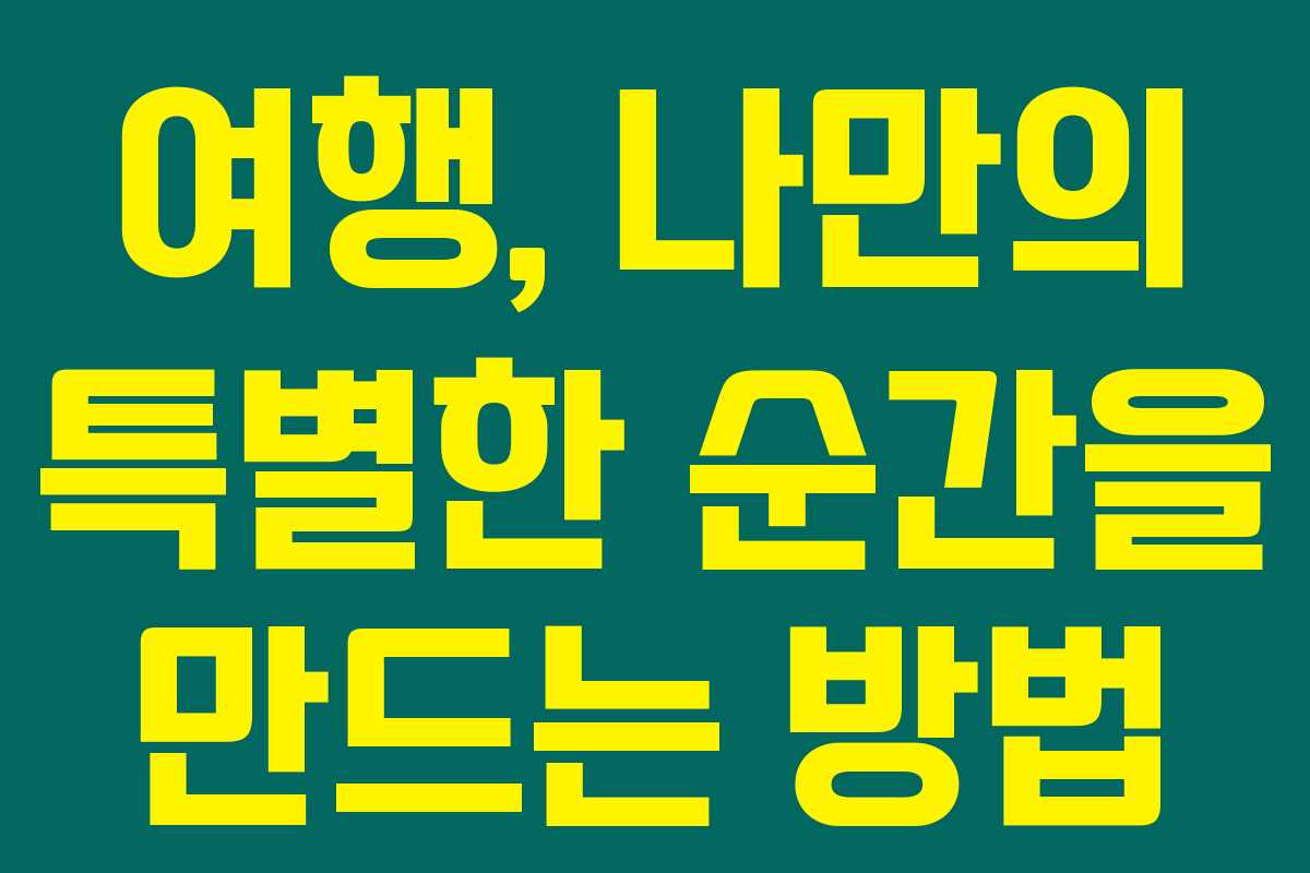여행, 나만의 특별한 순간을 만드는 방법 여행, 나만의 특별한 순간을 만드는 방법