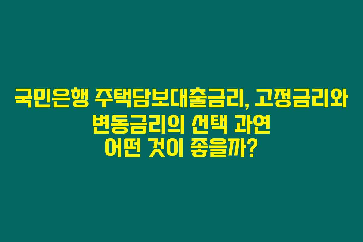 국민은행 주택담보대출금리, 고정금리와 변동금리의 선택 과연 어떤 것이 좋을까? 국민은행 주택담보대출금리, 고정금리와 변동금리의 선택 과연 어떤 것이 좋을까?