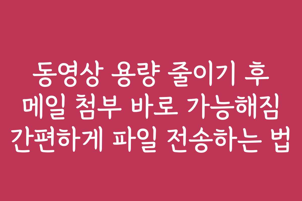 동영상 용량 줄이기 후 메일 첨부 바로 가능해짐 간편하게 파일 전송하는 법 동영상 용량 줄이기 후 메일 첨부 바로 가능해짐 간편하게 파일 전송하는 법