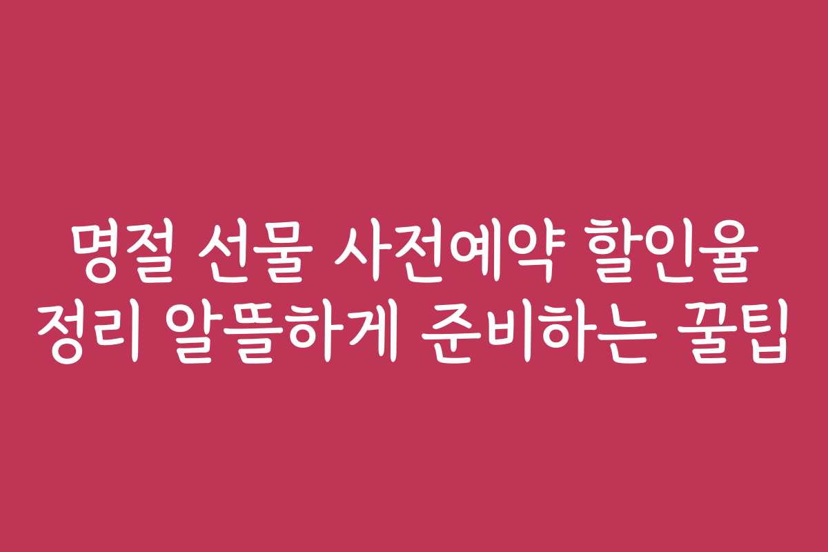 명절 선물 사전예약 할인율 정리 알뜰하게 준비하는 꿀팁 명절 선물 사전예약 할인율 정리 알뜰하게 준비하는 꿀팁