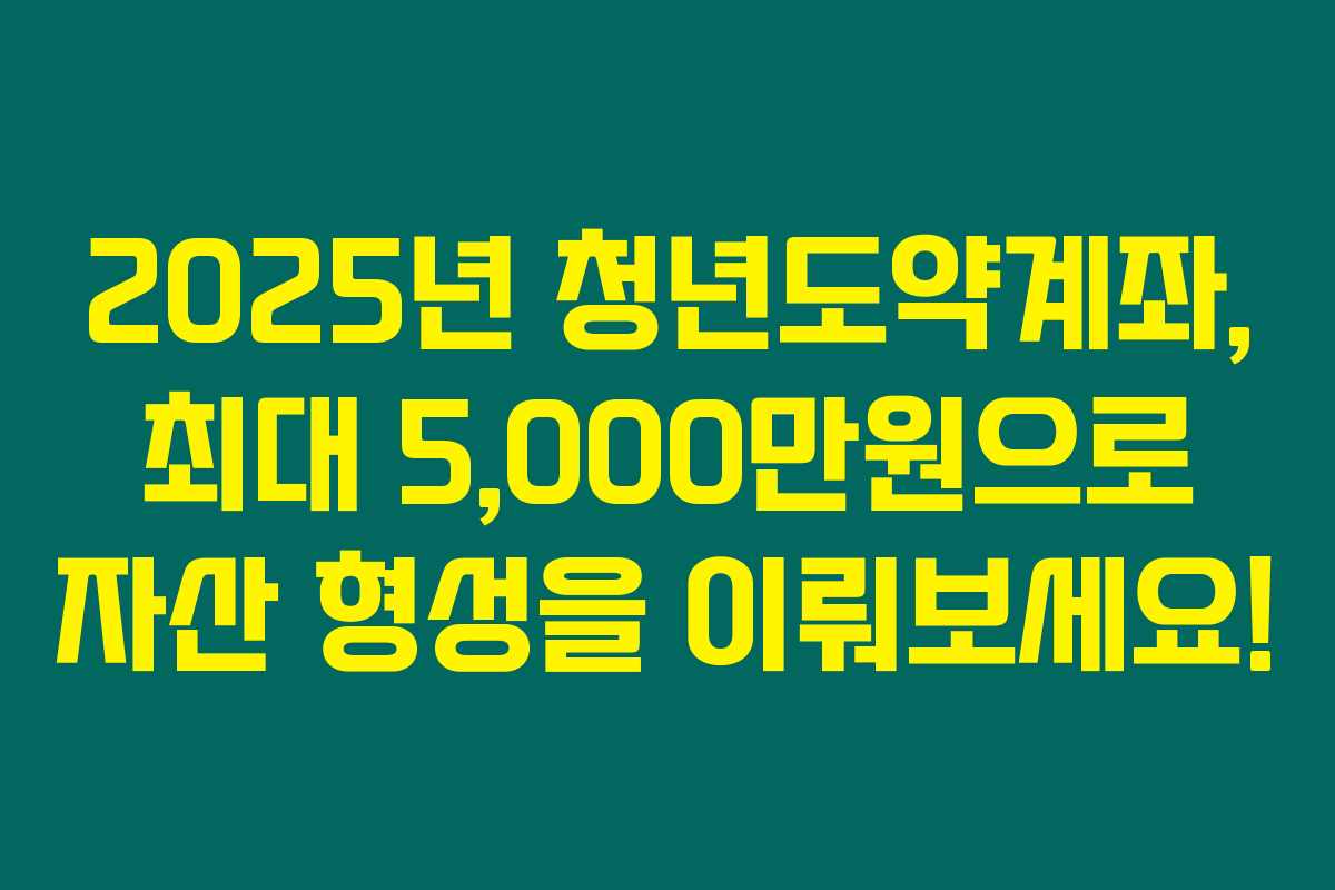 2025년 청년도약계좌, 최대 5,000만원으로 자산 형성을 이뤄보세요! 2025년 청년도약계좌, 최대 5,000만원으로 자산 형성을 이뤄보세요!