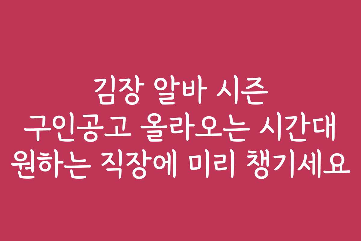 김장 알바 시즌 구인공고 올라오는 시간대 원하는 직장에 미리 챙기세요 김장 알바 시즌 구인공고 올라오는 시간대 원하는 직장에 미리 챙기세요