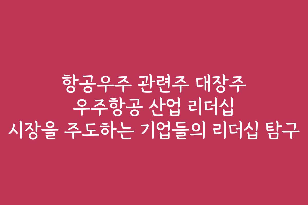 항공우주 관련주 대장주 우주항공 산업 리더십 시장을 주도하는 기업들의 리더십 탐구 항공우주 관련주 대장주 우주항공 산업 리더십 시장을 주도하는 기업들의 리더십 탐구