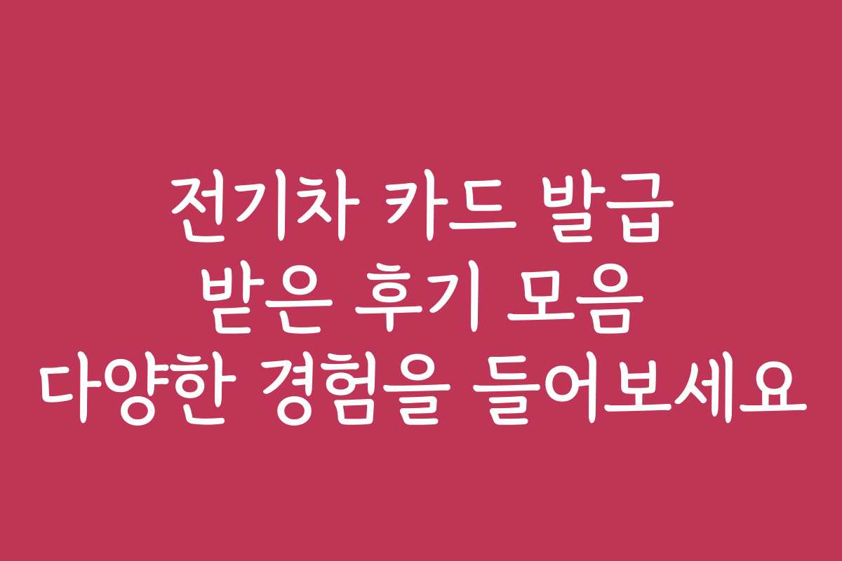 전기차 카드 발급 받은 후기 모음 다양한 경험을 들어보세요 전기차 카드 발급 받은 후기 모음 다양한 경험을 들어보세요