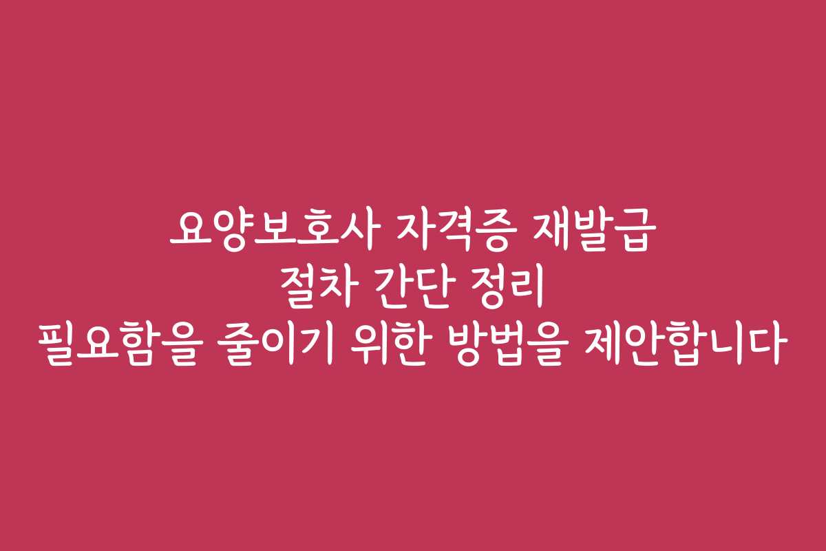 요양보호사 자격증 재발급 절차 간단 정리 필요함을 줄이기 위한 방법을 제안합니다 요양보호사 자격증 재발급 절차 간단 정리 필요함을 줄이기 위한 방법을 제안합니다