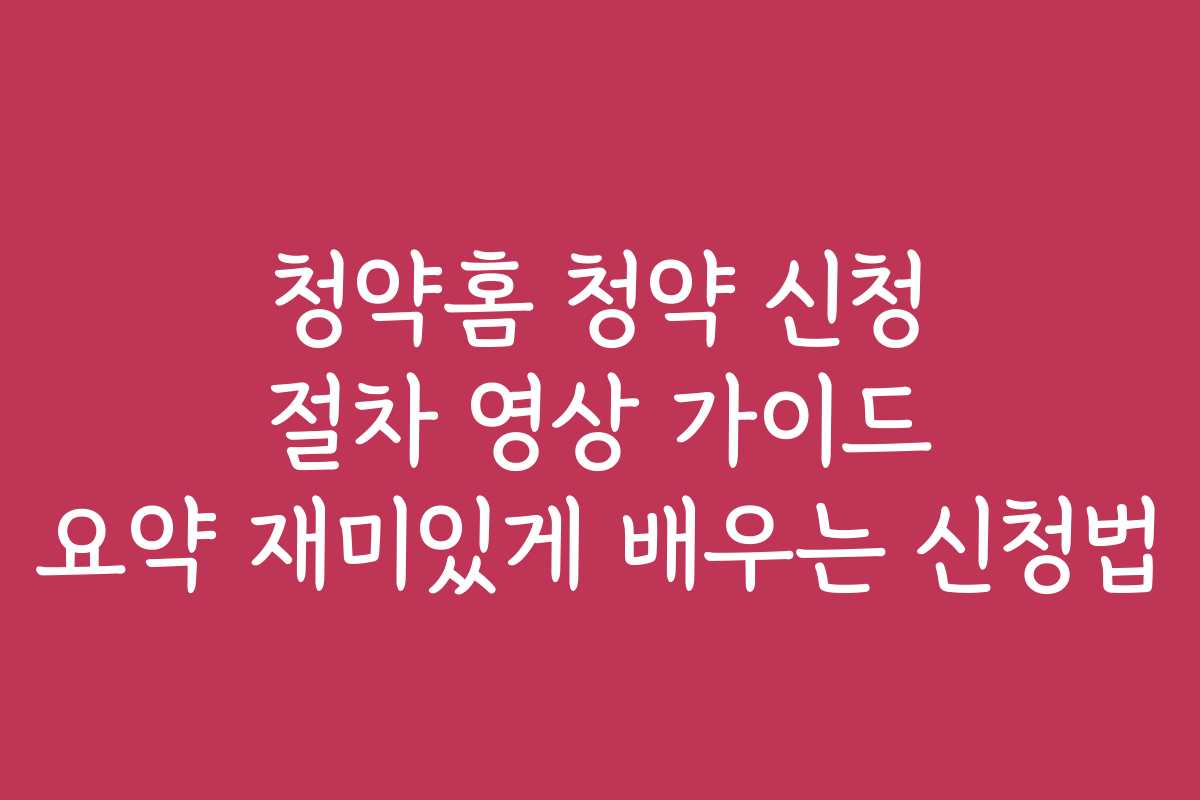 청약홈 청약 신청 절차 영상 가이드 요약 재미있게 배우는 신청법 청약홈 청약 신청 절차 영상 가이드 요약 재미있게 배우는 신청법