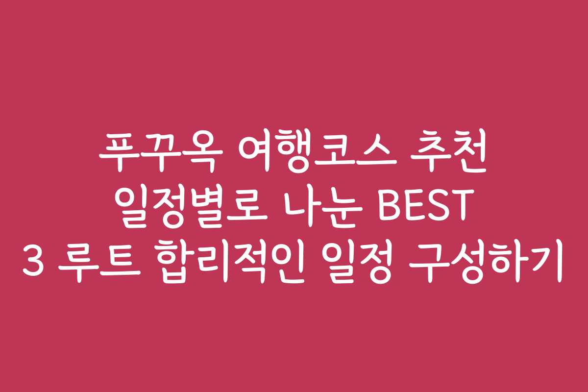 푸꾸옥 여행코스 추천 일정별로 나눈 BEST 3 루트 합리적인 일정 구성하기