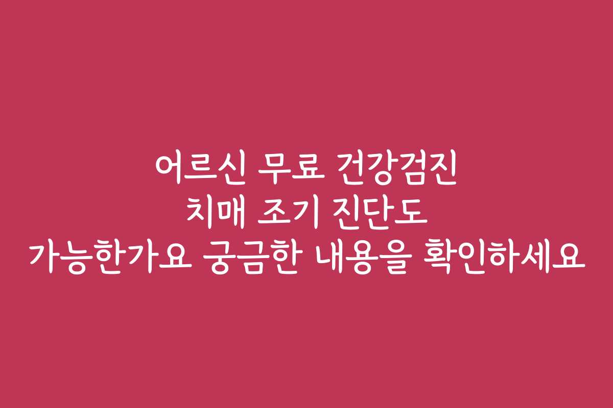 어르신 무료 건강검진 치매 조기 진단도 가능한가요 궁금한 내용을 확인하세요