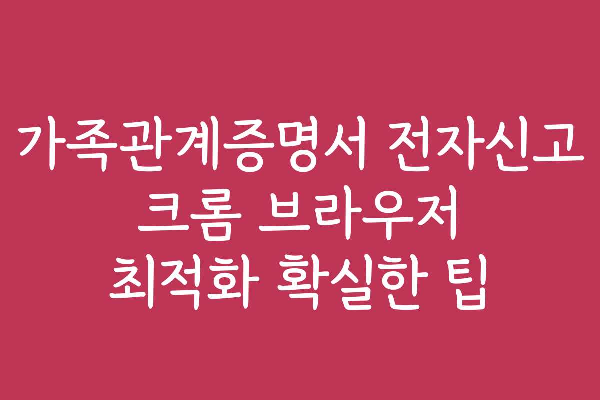 가족관계증명서 전자신고 크롬 브라우저 최적화 확실한 팁