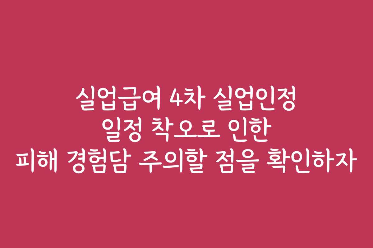 실업급여 4차 실업인정 일정 착오로 인한 피해 경험담 주의할 점을 확인하자