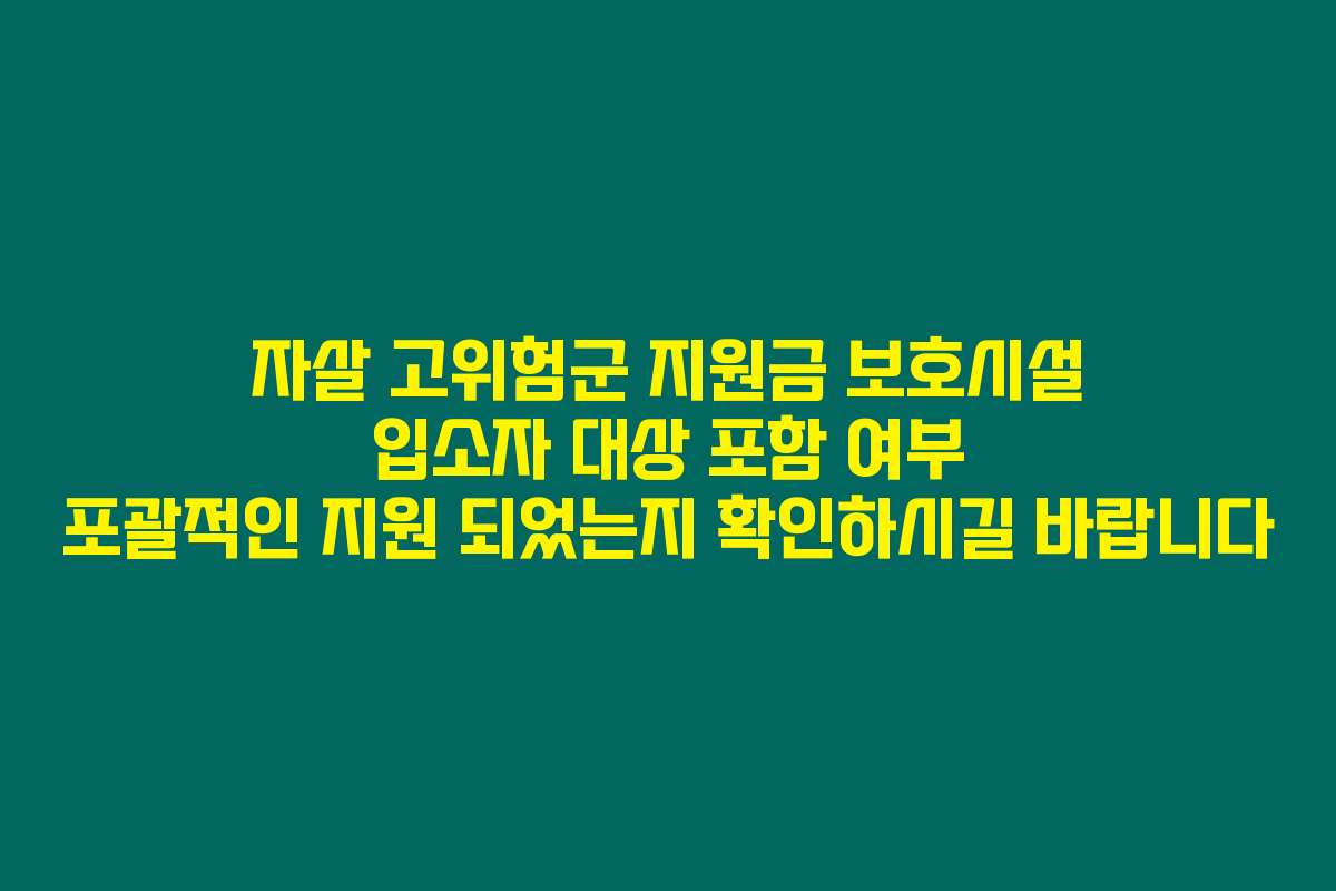 자살 고위험군 지원금 보호시설 입소자 대상 포함 여부 포괄적인 지원 되었는지 확인하시길 바랍니다
