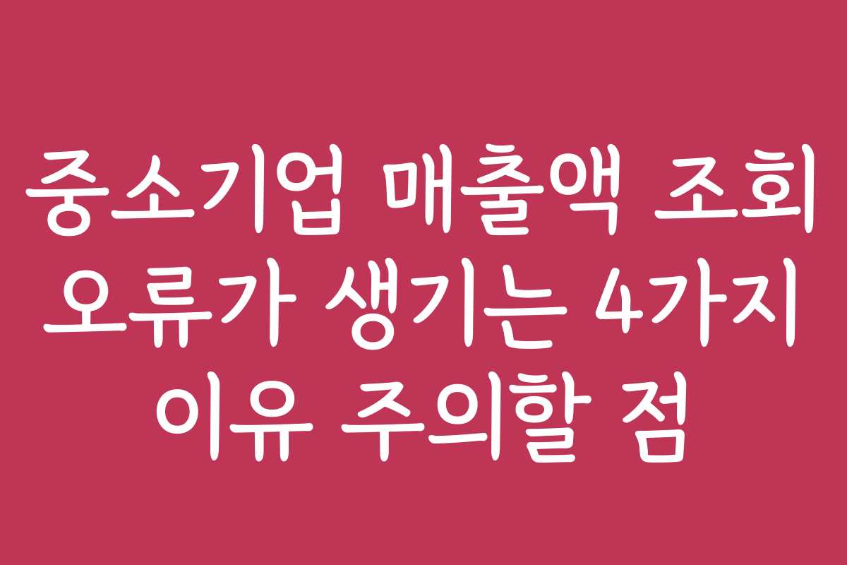 중소기업 매출액 조회 오류가 생기는 4가지 이유 주의할 점
