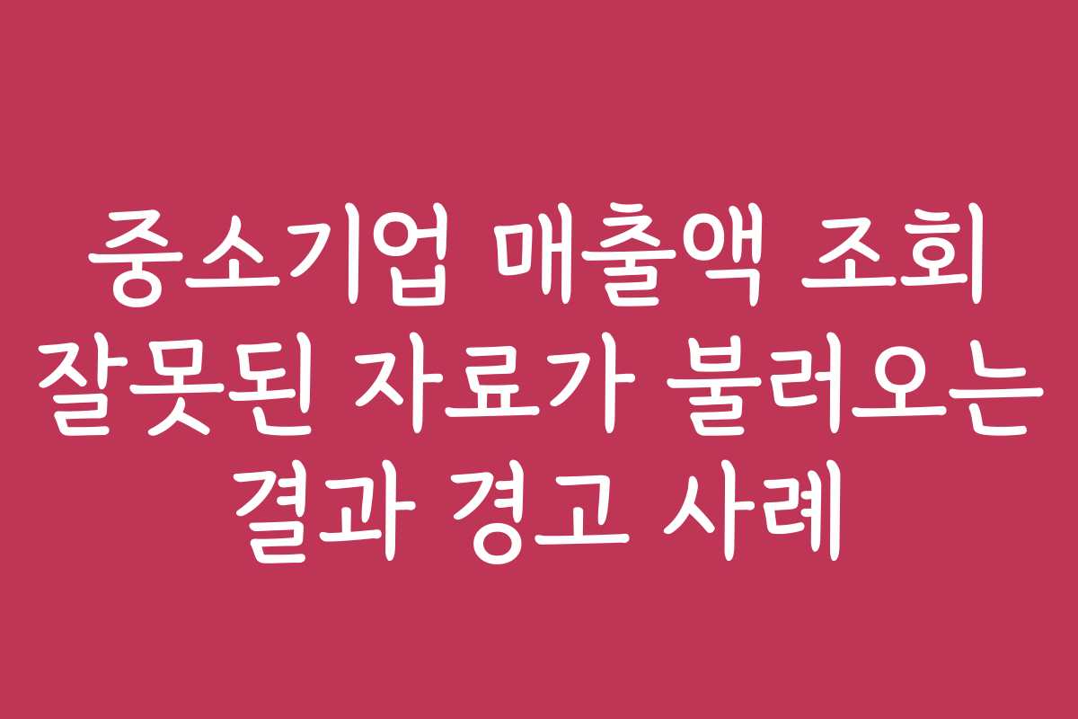 중소기업 매출액 조회 잘못된 자료가 불러오는 결과 경고 사례