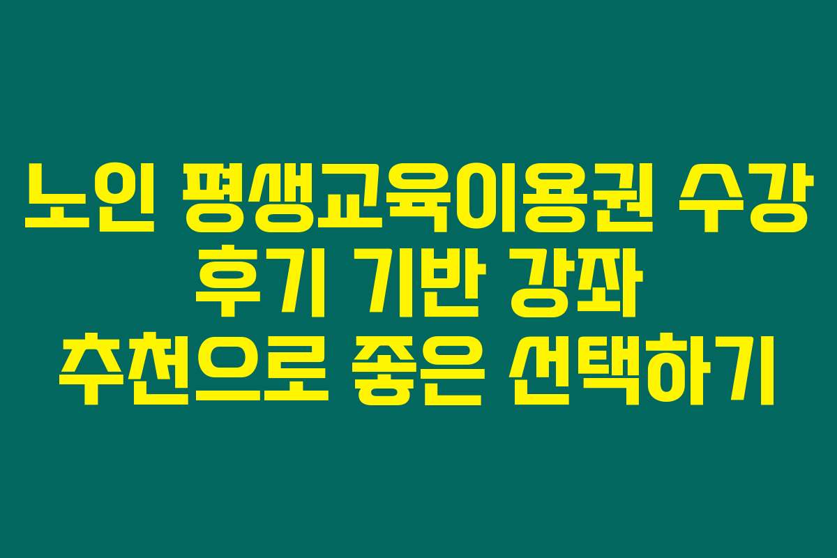 노인 평생교육이용권 수강 후기 기반 강좌 추천으로 좋은 선택하기