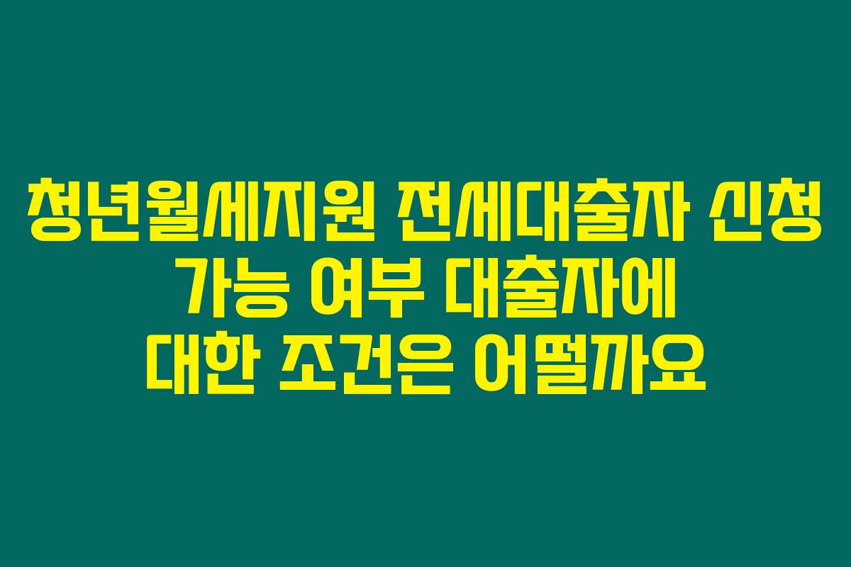 청년월세지원 전세대출자 신청 가능 여부 대출자에 대한 조건은 어떨까요