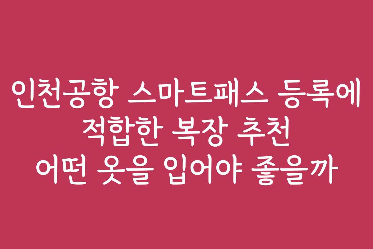 인천공항 스마트패스 등록에 적합한 복장 추천 어떤 옷을 입어야 좋을까