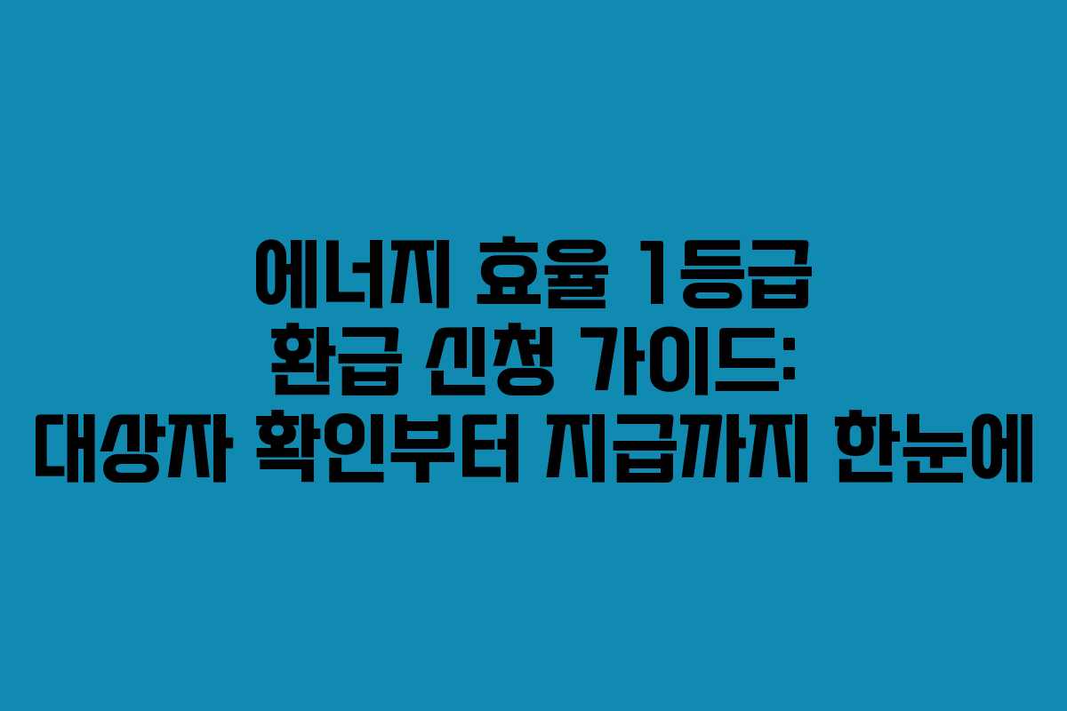 에너지 효율 1등급 환급 신청 가이드: 대상자 확인부터 지급까지 한눈에