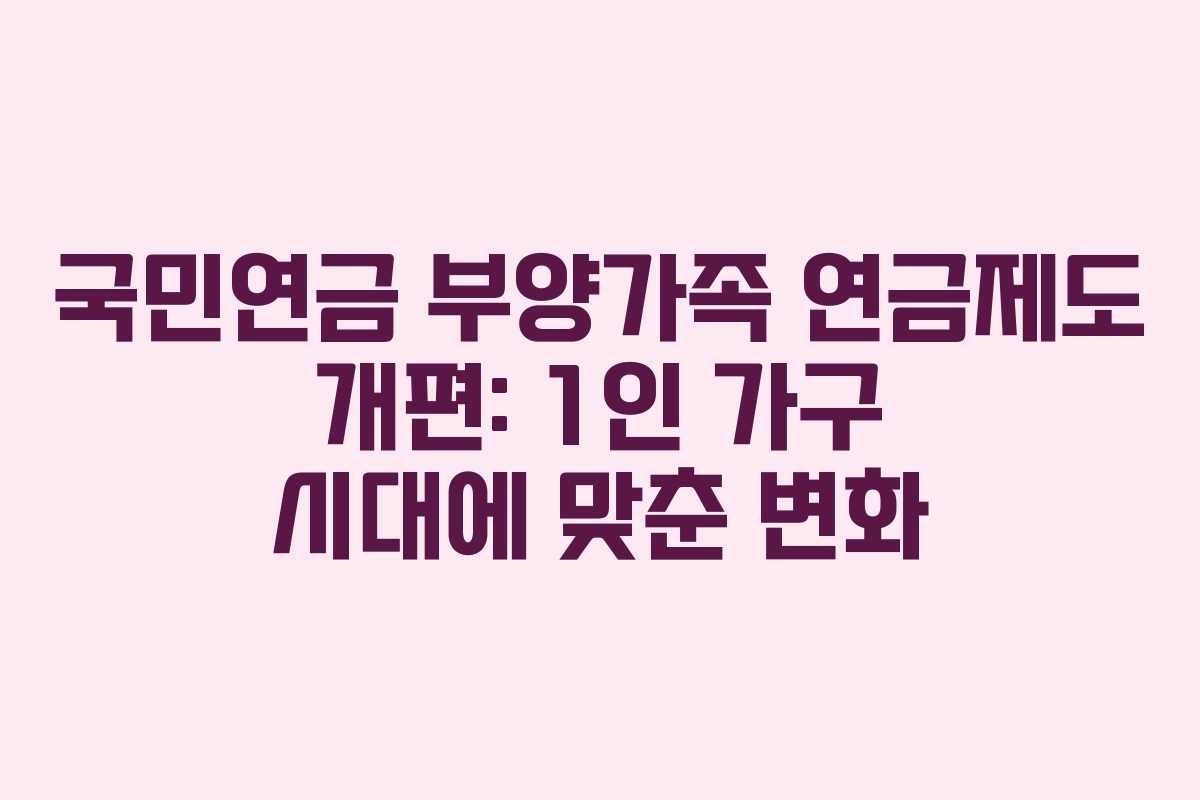 국민연금 부양가족 연금제도 개편: 1인 가구 시대에 맞춘 변화