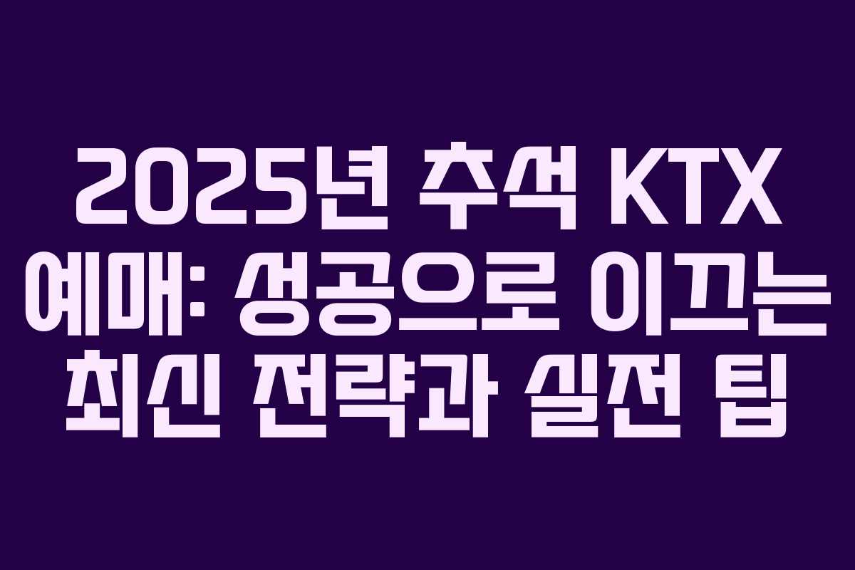 2025년 추석 KTX 예매: 성공으로 이끄는 최신 전략과 실전 팁