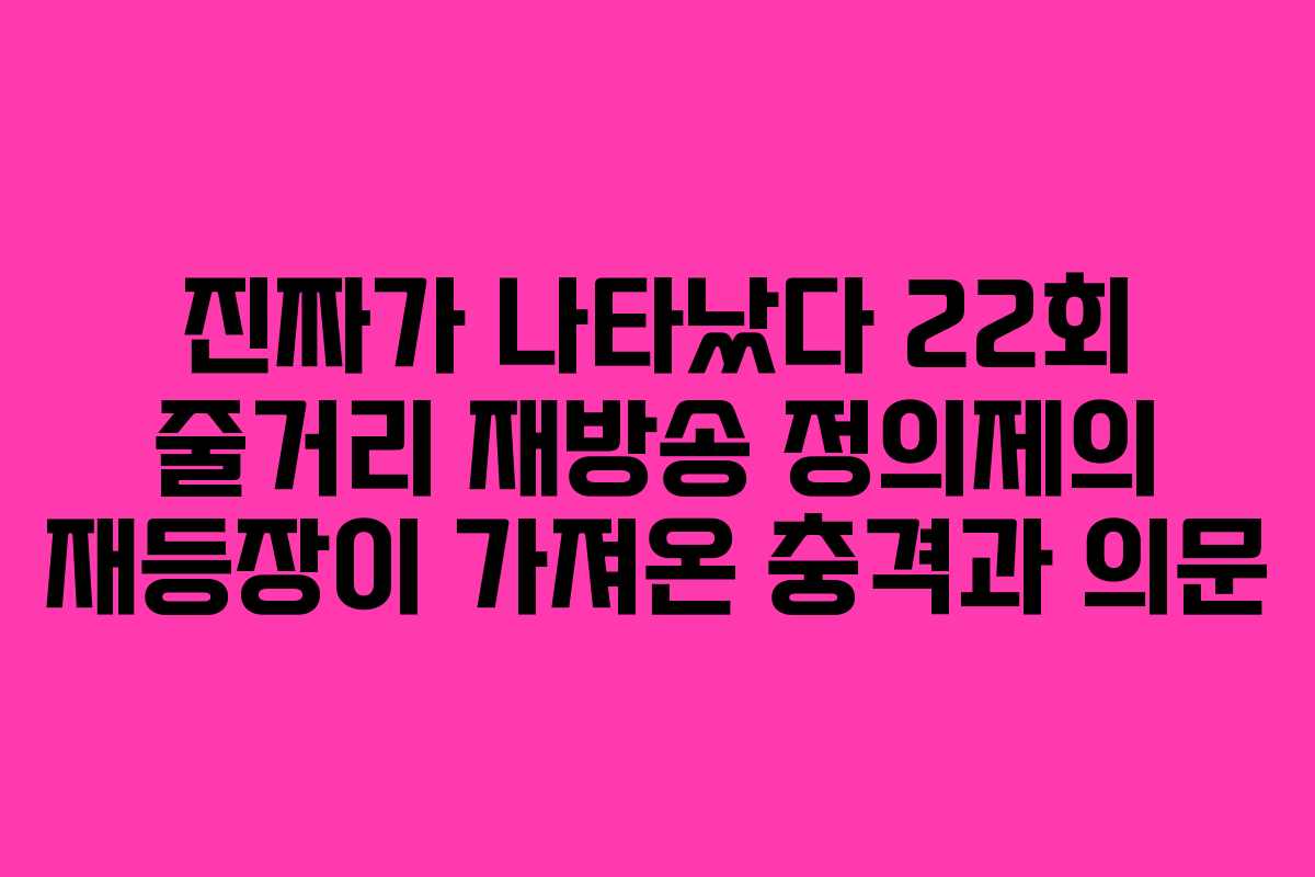 진짜가 나타났다 22회 줄거리 재방송 정의제의 재등장이 가져온 충격과 의문