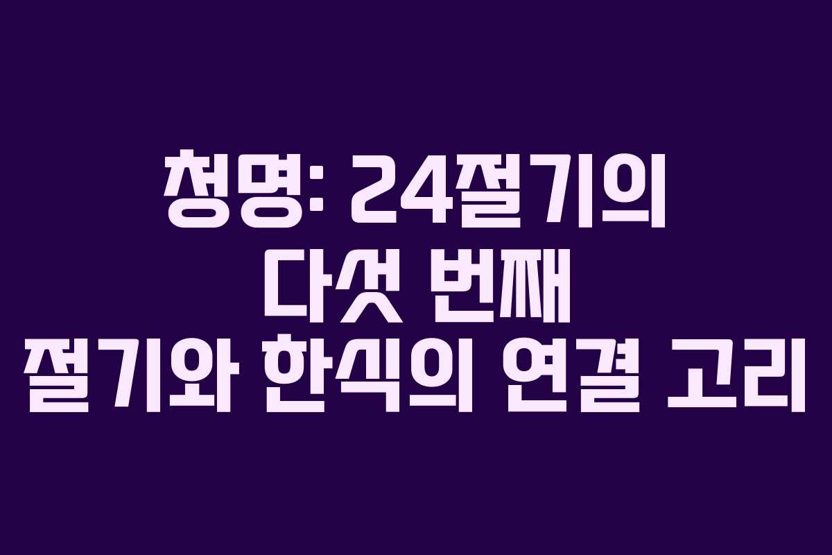 청명: 24절기의 다섯 번째 절기와 한식의 연결 고리
