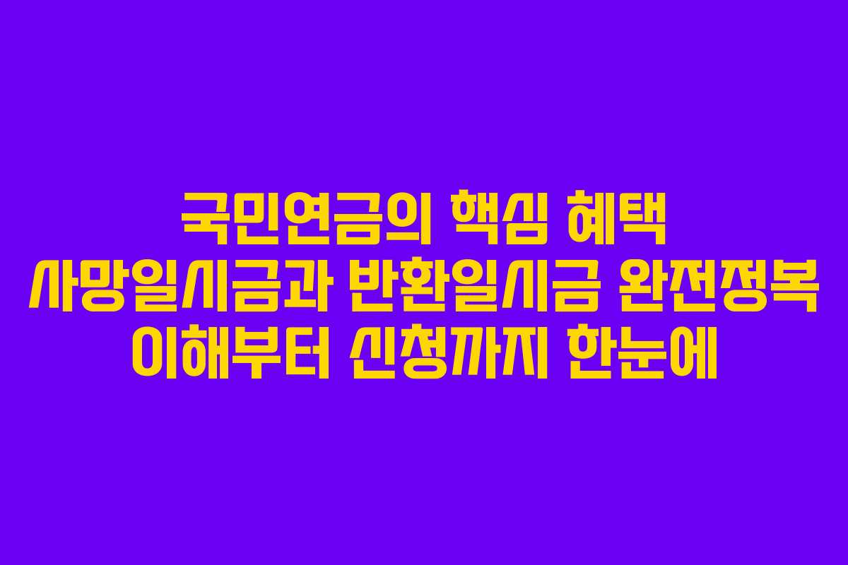 국민연금의 핵심 혜택 사망일시금과 반환일시금 완전정복 이해부터 신청까지 한눈에