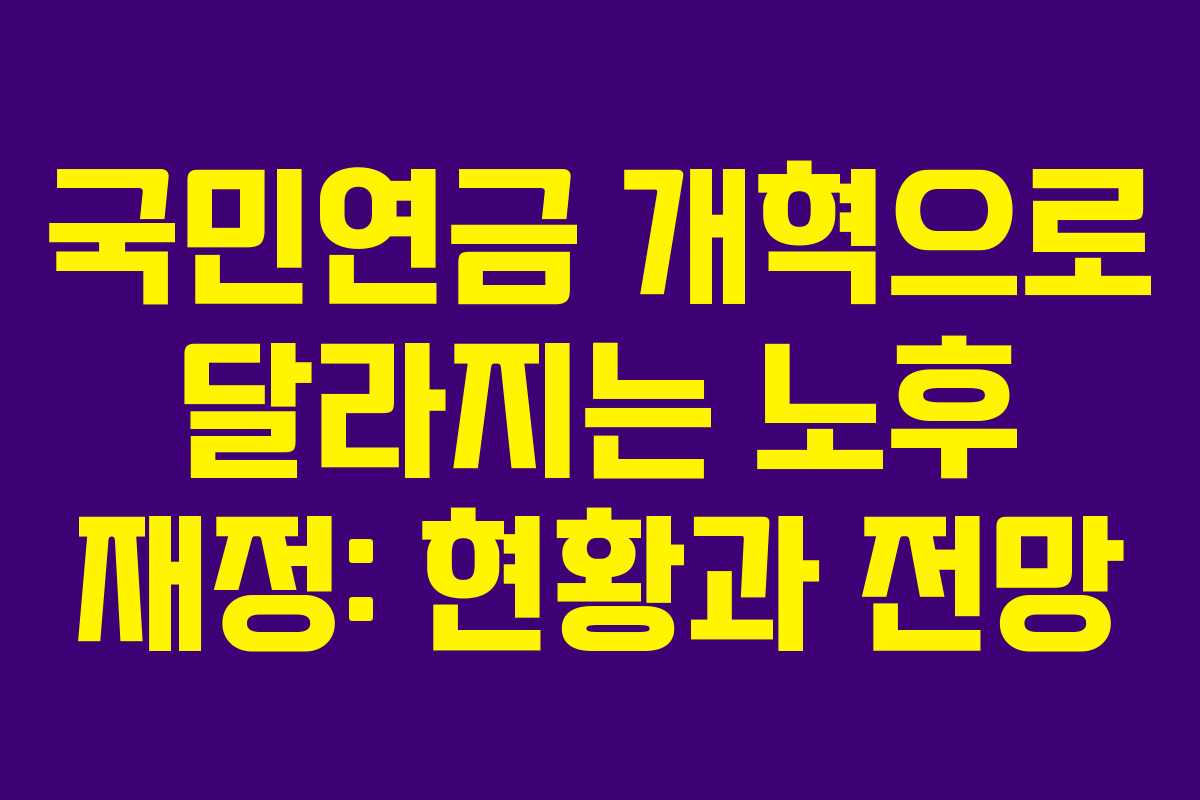 국민연금 개혁으로 달라지는 노후 재정: 현황과 전망