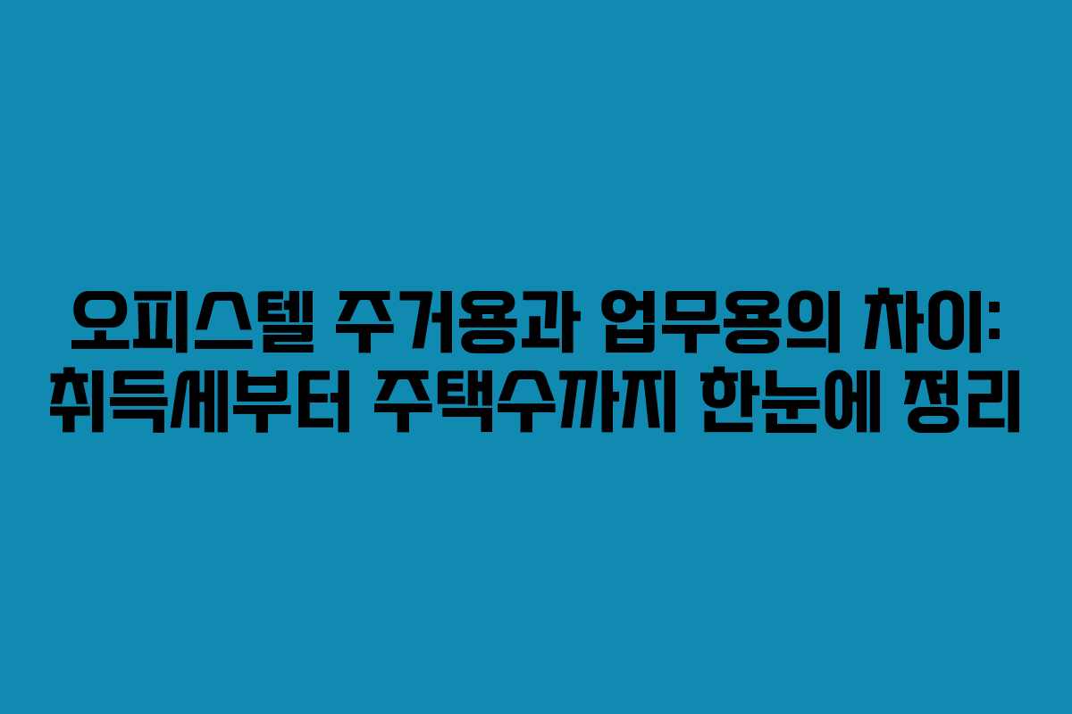 오피스텔 주거용과 업무용의 차이: 취득세부터 주택수까지 한눈에 정리