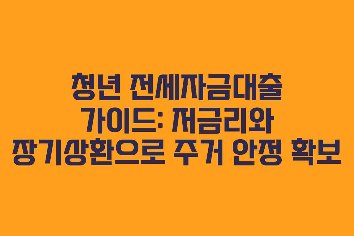 청년 전세자금대출 가이드: 저금리와 장기상환으로 주거 안정 확보