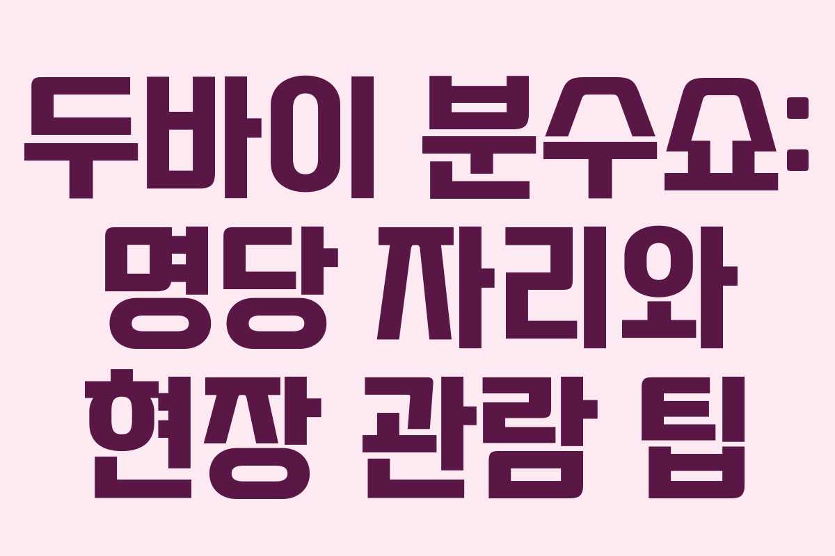 두바이 분수쇼: 명당 자리와 현장 관람 팁