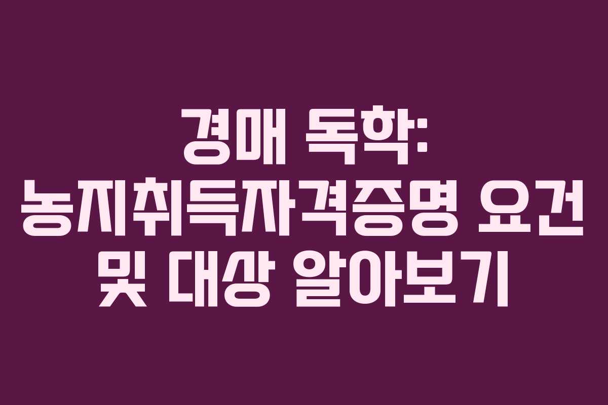 경매 독학: 농지취득자격증명 요건 및 대상 알아보기