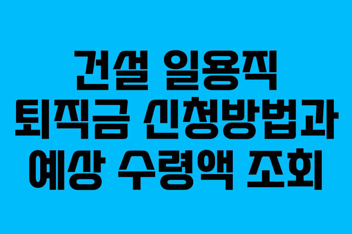 건설 일용직 퇴직금 신청방법과 예상 수령액 조회
