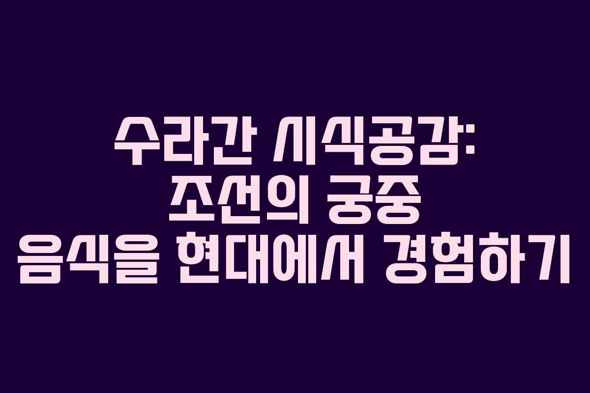 수라간 시식공감: 조선의 궁중 음식을 현대에서 경험하기