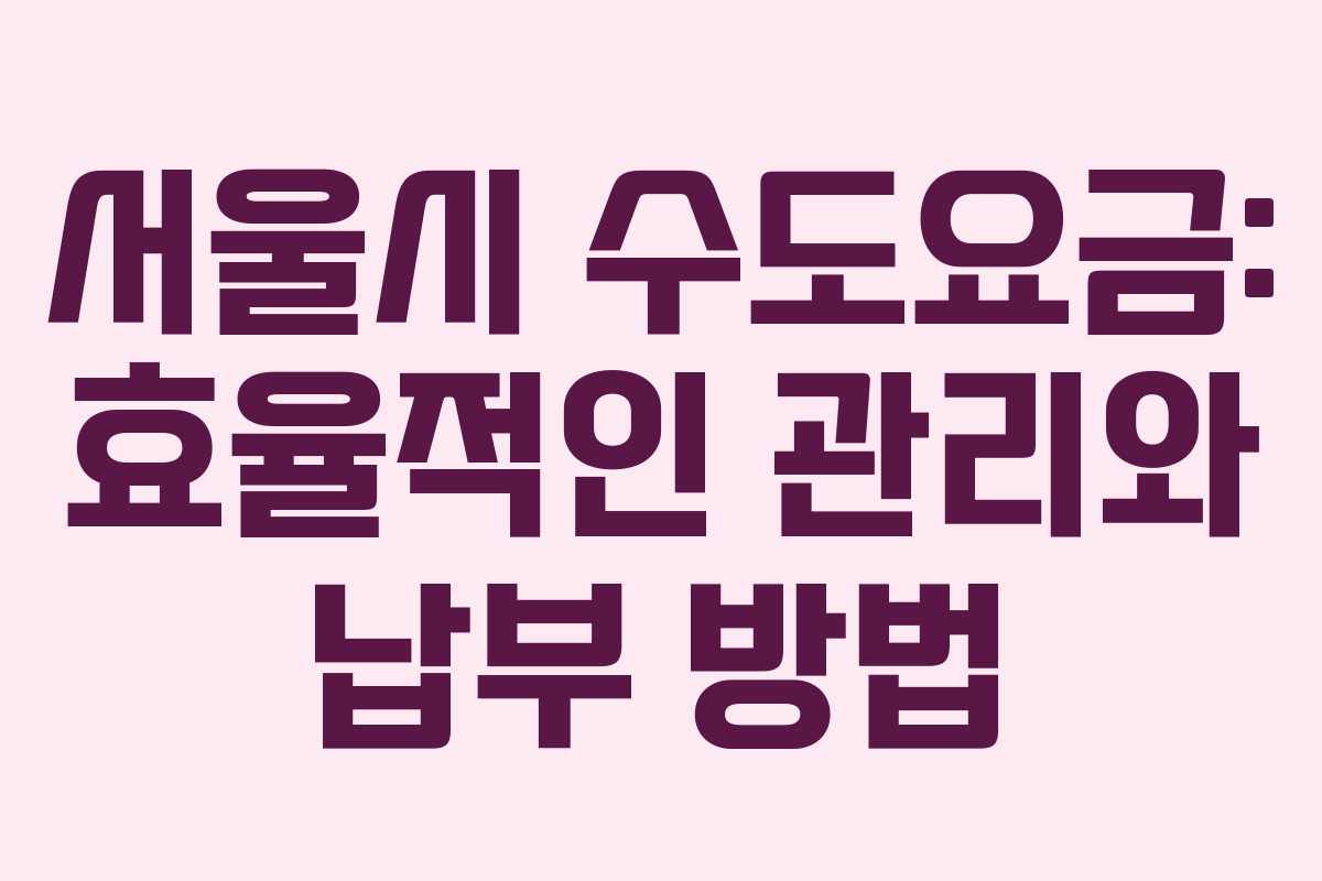 서울시 수도요금: 효율적인 관리와 납부 방법